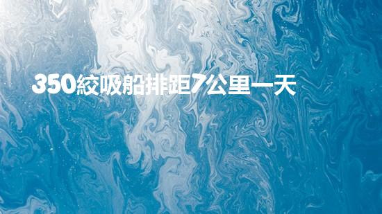 350絞吸船排距7公里一天能挖多少泥？（3500方絞吸式挖泥船）